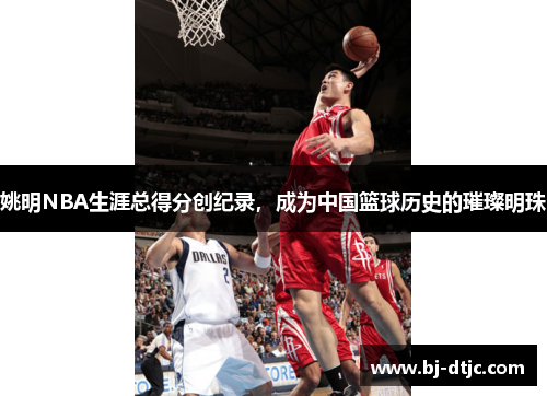 姚明NBA生涯总得分创纪录，成为中国篮球历史的璀璨明珠